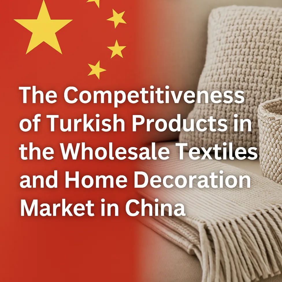 "The Competitive Power of Turkish Products in China’s Wholesale Textile and Home Decoration Market"