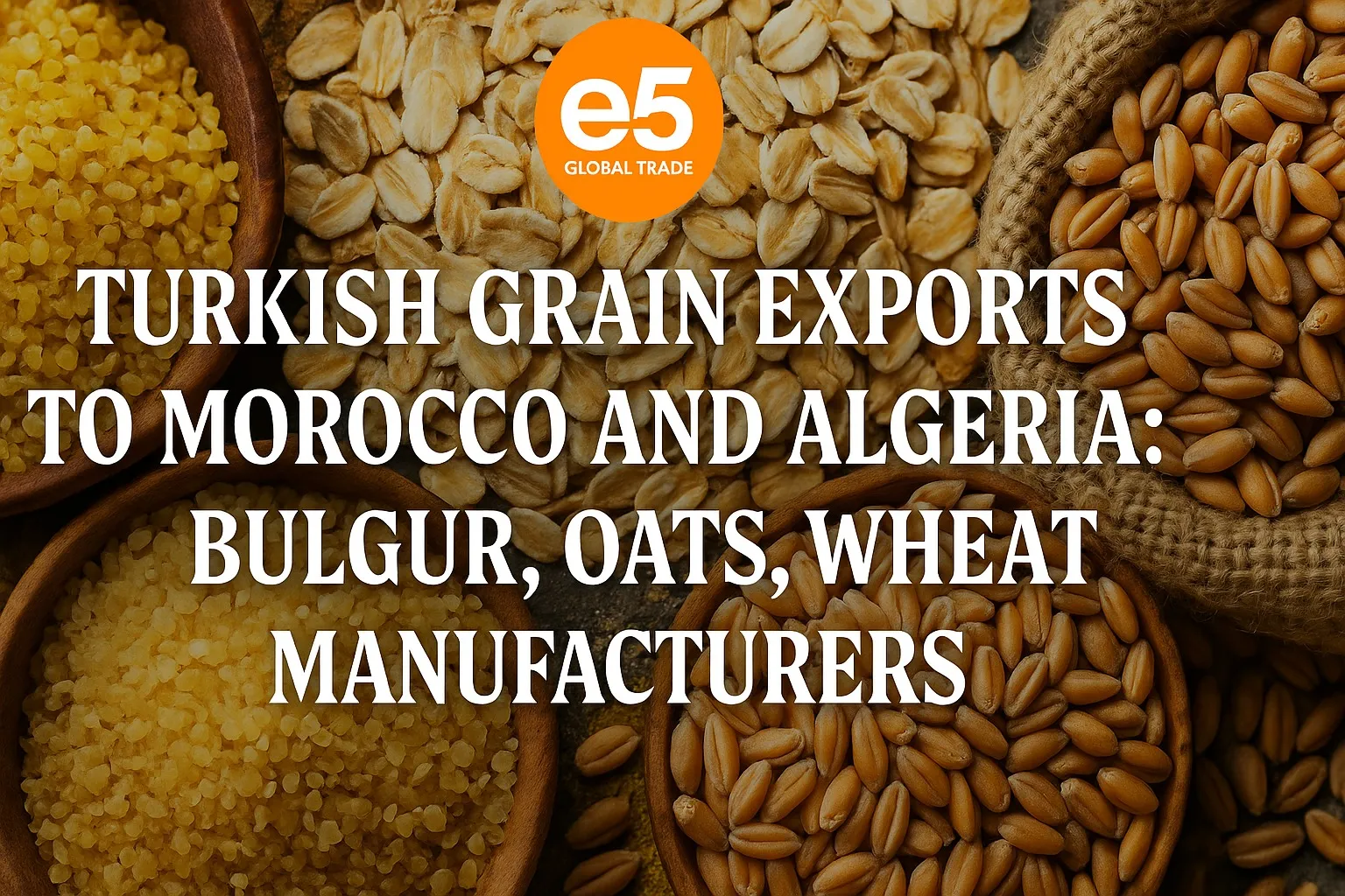 Fas ve Cezayir’e Türkiye’den Tahıl İhracatı Yapan Firmalar: Bulgur, Yulaf, Buğday Üreticileri