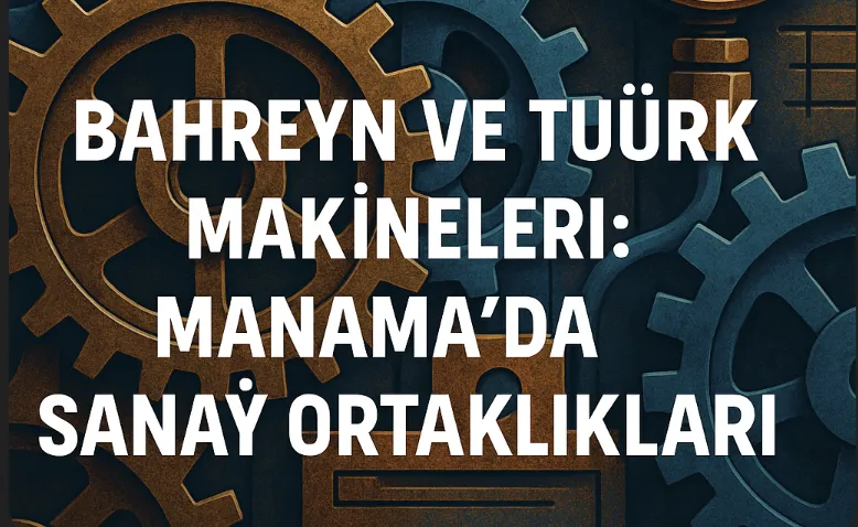 Bahreyn ve Türk Makineleri: Manama’da Sanayi Ortaklıkları